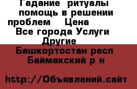 Гадание, ритуалы, помощь в решении проблем. › Цена ­ 1 000 - Все города Услуги » Другие   . Башкортостан респ.,Баймакский р-н